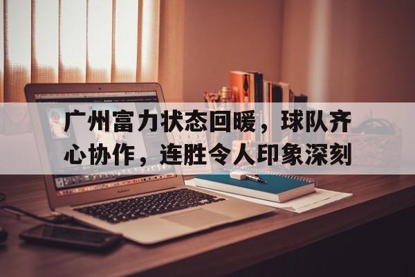 九游官网入口活动-广州富力状态回暖，球队齐心协作，连胜令人印象深刻的简单介绍